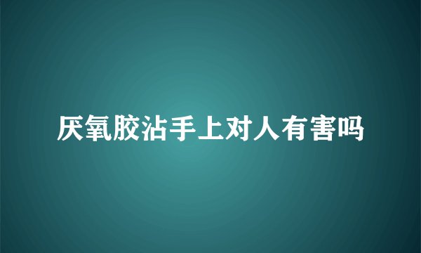 厌氧胶沾手上对人有害吗