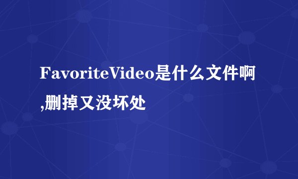 FavoriteVideo是什么文件啊,删掉又没坏处