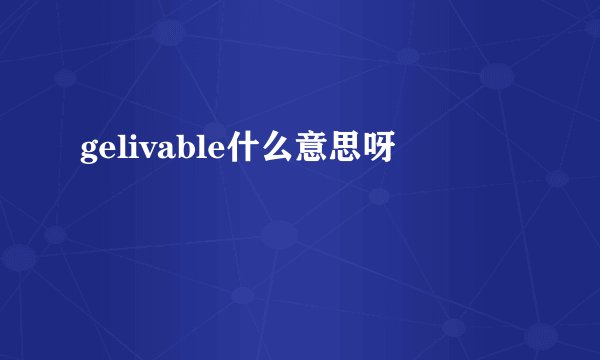 gelivable什么意思呀