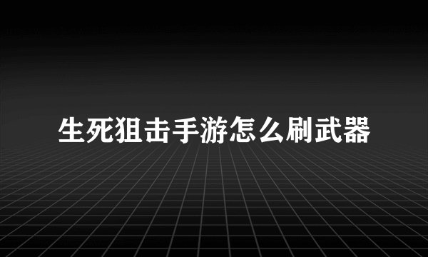 生死狙击手游怎么刷武器