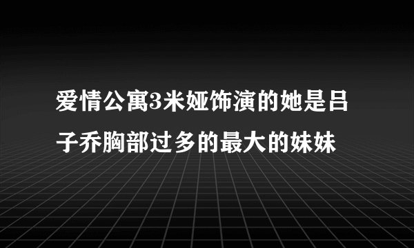 爱情公寓3米娅饰演的她是吕子乔胸部过多的最大的妹妹