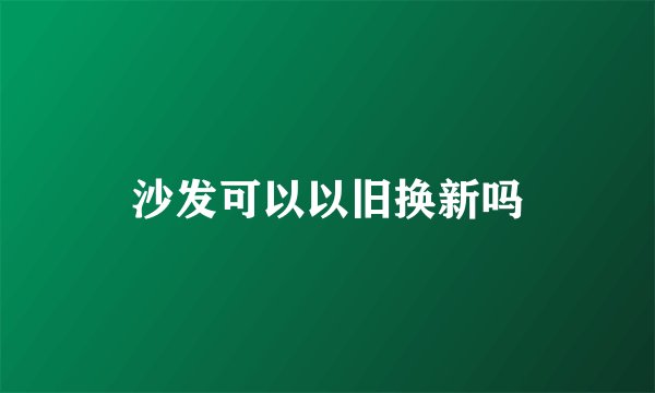 沙发可以以旧换新吗