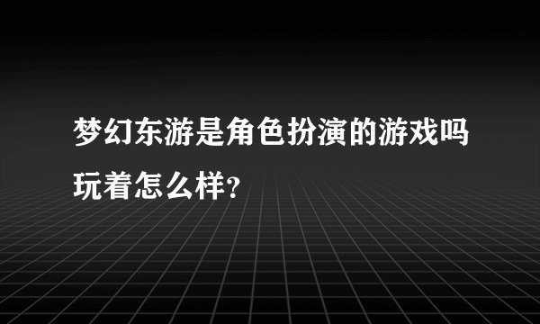 梦幻东游是角色扮演的游戏吗玩着怎么样？