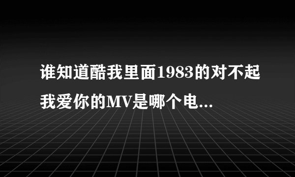 谁知道酷我里面1983的对不起我爱你的MV是哪个电视剧的？