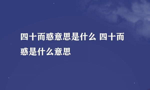 四十而惑意思是什么 四十而惑是什么意思