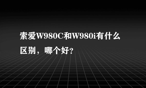 索爱W980C和W980i有什么区别，哪个好？