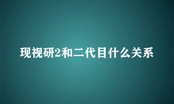 现视研2和二代目什么关系