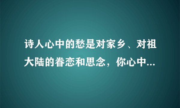 诗人心中的愁是对家乡、对祖大陆的眷恋和思念，你心中的愁又是什么呢？试用忧愁是……的句式仿写几句吧。