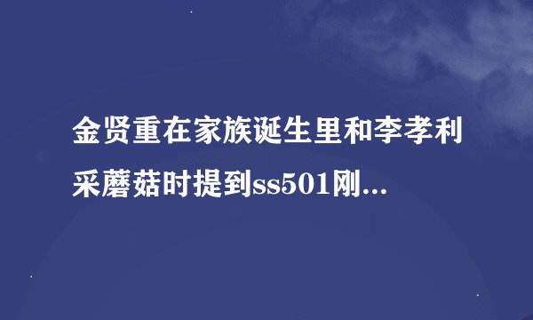 金贤重在家族诞生里和李孝利采蘑菇时提到ss501刚出道时的那首歌是什么当时还跳了舞？？？？急需