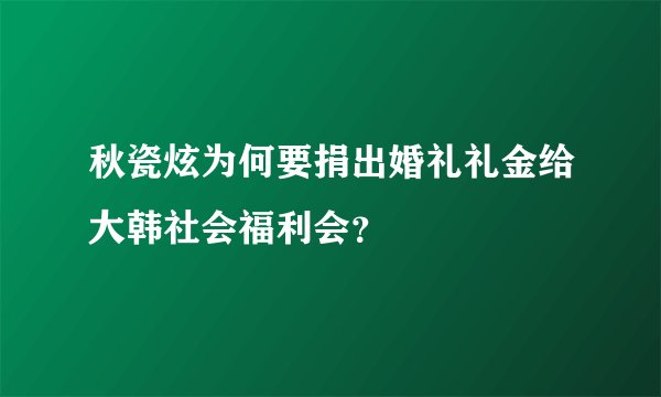 秋瓷炫为何要捐出婚礼礼金给大韩社会福利会？