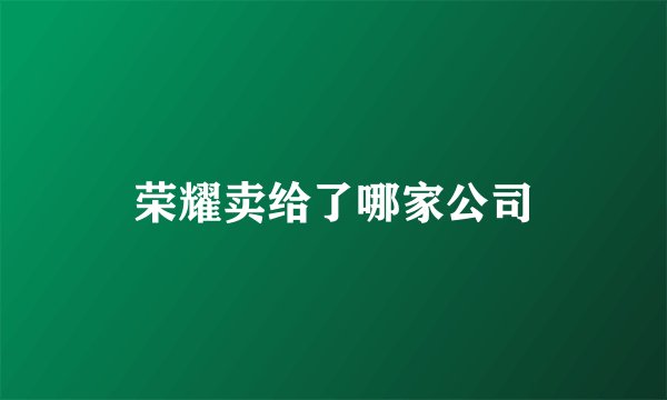 荣耀卖给了哪家公司