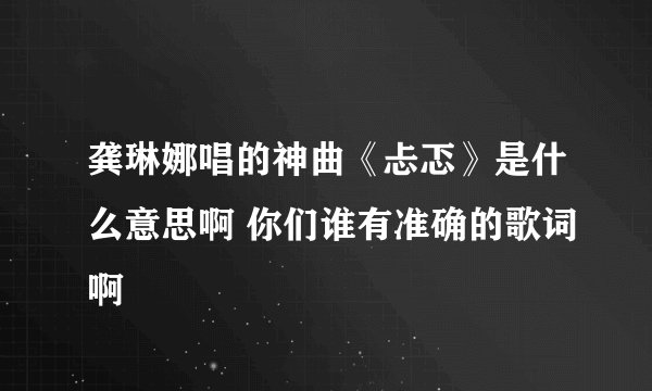 龚琳娜唱的神曲《忐忑》是什么意思啊 你们谁有准确的歌词啊