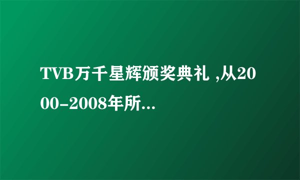 TVB万千星辉颁奖典礼 ,从2000-2008年所有最佳男女演员的名字？