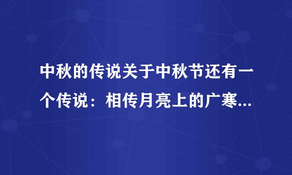中秋的传说关于中秋节还有一个传说：相传月亮上的广寒宫前的桂树生长繁茂，有五百多丈高，下边有一个人常