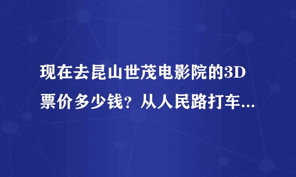 现在去昆山世茂电影院的3D票价多少钱？从人民路打车过去要多久？