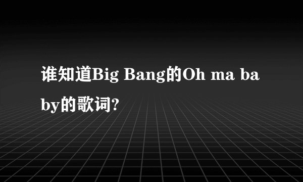 谁知道Big Bang的Oh ma baby的歌词?