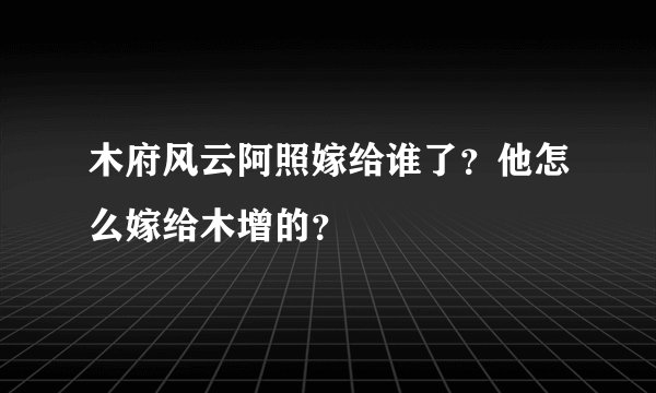 木府风云阿照嫁给谁了？他怎么嫁给木增的？