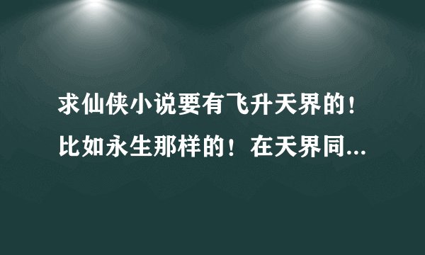 求仙侠小说要有飞升天界的！比如永生那样的！在天界同样历练！