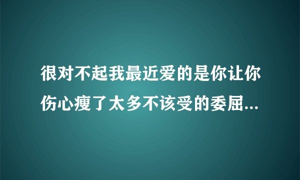 很对不起我最近爱的是你让你伤心瘦了太多不该受的委屈是什么歌