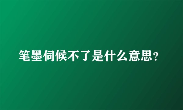 笔墨伺候不了是什么意思？
