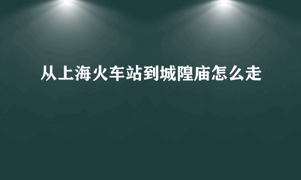 从上海火车站到城隍庙怎么走