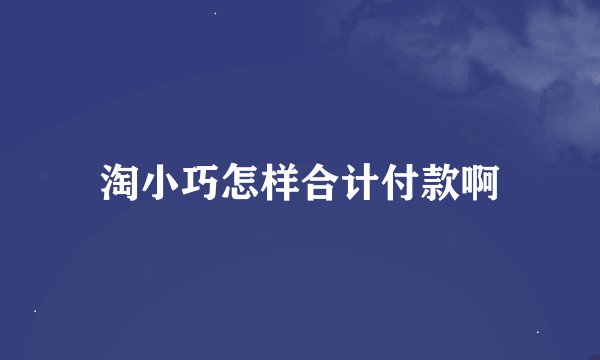 淘小巧怎样合计付款啊