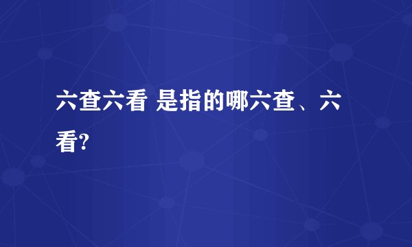 六查六看 是指的哪六查、六看?