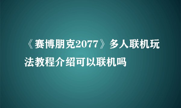 《赛博朋克2077》多人联机玩法教程介绍可以联机吗