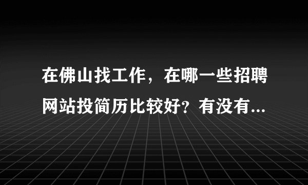 在佛山找工作，在哪一些招聘网站投简历比较好？有没有真心推荐的！
