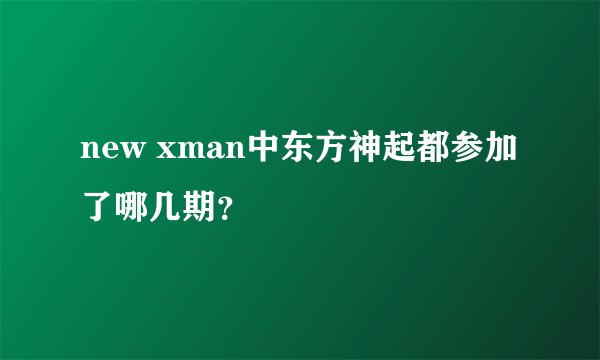 new xman中东方神起都参加了哪几期？