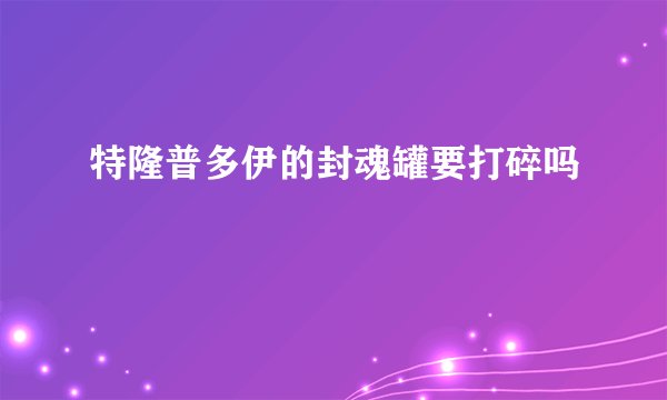 特隆普多伊的封魂罐要打碎吗