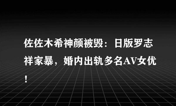 佐佐木希神颜被毁：日版罗志祥家暴，婚内出轨多名AV女优！