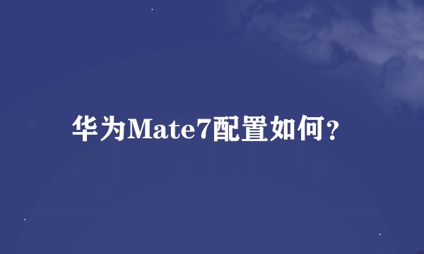 华为Mate7配置如何？