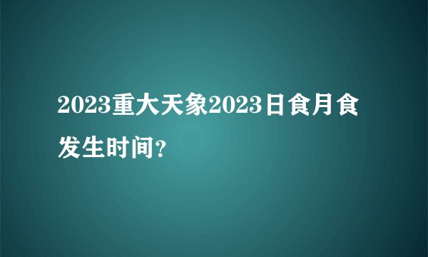2023重大天象2023日食月食发生时间？