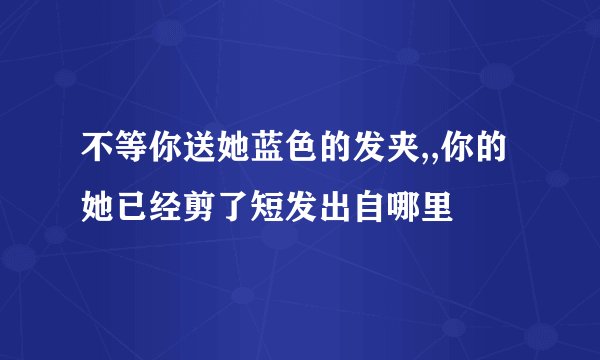 不等你送她蓝色的发夹,,你的她已经剪了短发出自哪里