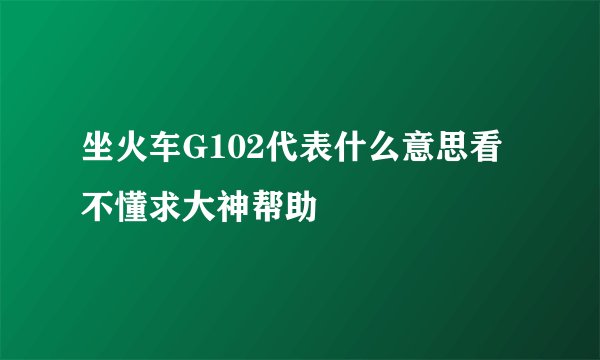 坐火车G102代表什么意思看不懂求大神帮助