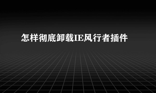怎样彻底卸载IE风行者插件