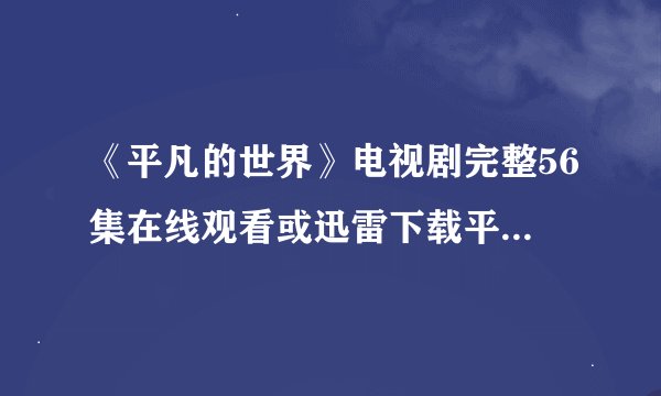 《平凡的世界》电视剧完整56集在线观看或迅雷下载平凡的世界全集大结局哪里有？