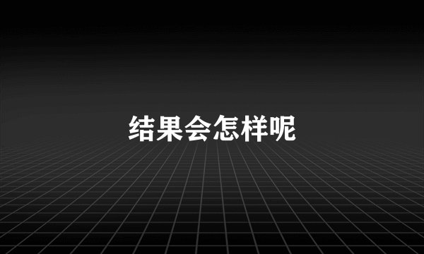 结果会怎样呢