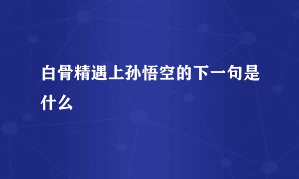 白骨精遇上孙悟空的下一句是什么