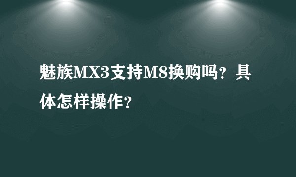 魅族MX3支持M8换购吗？具体怎样操作？
