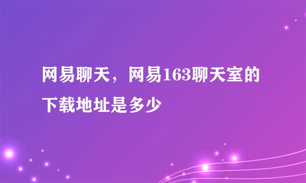网易聊天，网易163聊天室的下载地址是多少