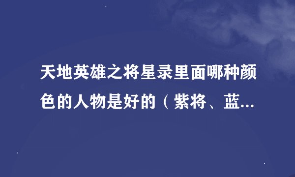 天地英雄之将星录里面哪种颜色的人物是好的（紫将、蓝将、绿将），那几个人物最好？我现在全是蓝将好吗？