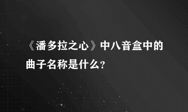 《潘多拉之心》中八音盒中的曲子名称是什么？
