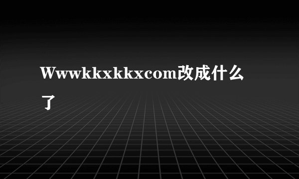 Wwwkkxkkxcom改成什么了