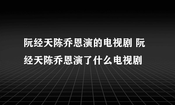 阮经天陈乔恩演的电视剧 阮经天陈乔恩演了什么电视剧