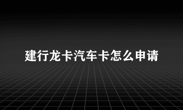 建行龙卡汽车卡怎么申请