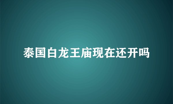 泰国白龙王庙现在还开吗