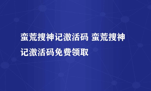 蛮荒搜神记激活码 蛮荒搜神记激活码免费领取