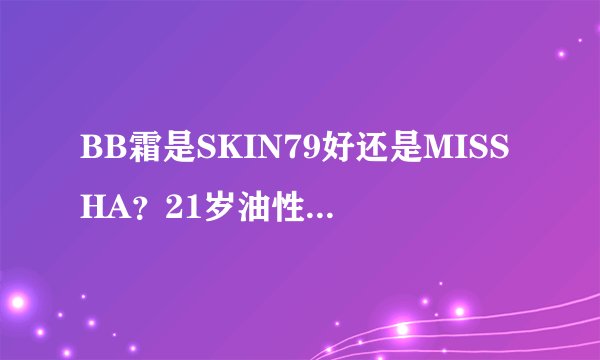 BB霜是SKIN79好还是MISSHA？21岁油性皮肤~又有点干~